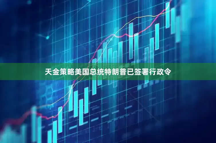 天金策略美国总统特朗普已签署行政令