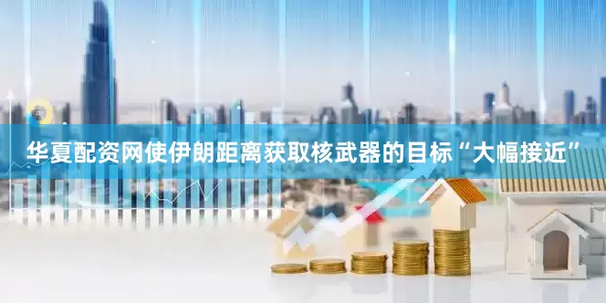 华夏配资网使伊朗距离获取核武器的目标“大幅接近”