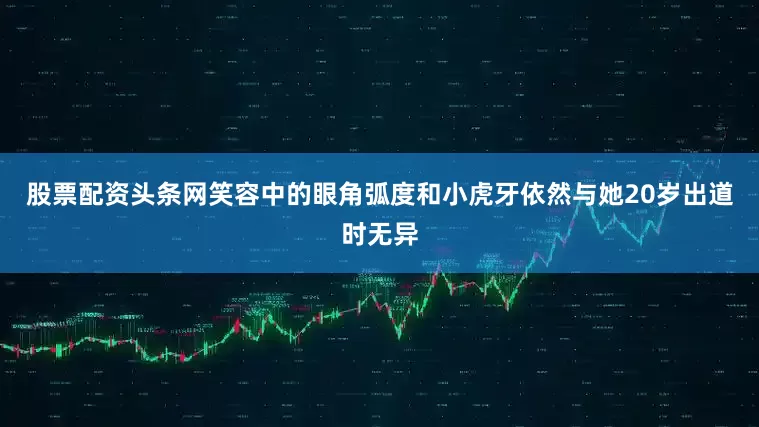 股票配资头条网笑容中的眼角弧度和小虎牙依然与她20岁出道时无异