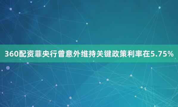 360配资菲央行曾意外维持关键政策利率在5.75%