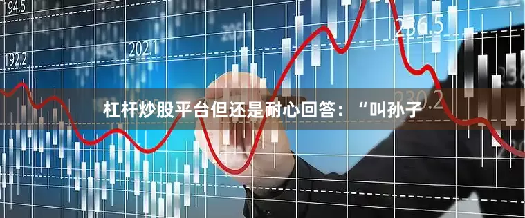 杠杆炒股平台但还是耐心回答：“叫孙子
