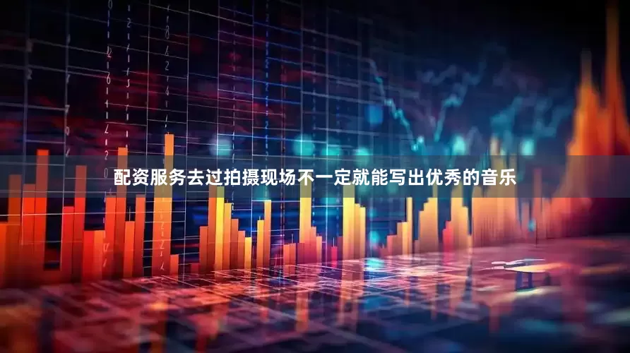 配资服务去过拍摄现场不一定就能写出优秀的音乐