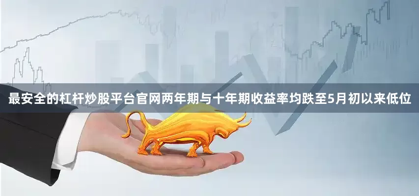 最安全的杠杆炒股平台官网两年期与十年期收益率均跌至5月初以来低位
