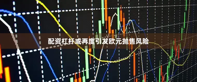 配资杠杆或再度引发欧元抛售风险