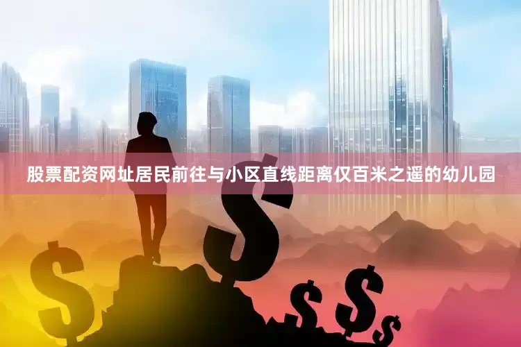 股票配资网址居民前往与小区直线距离仅百米之遥的幼儿园