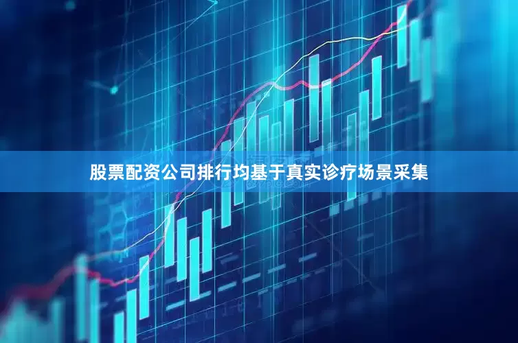 股票配资公司排行均基于真实诊疗场景采集