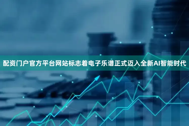 配资门户官方平台网站标志着电子乐谱正式迈入全新AI智能时代