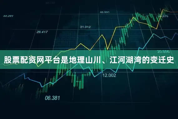 股票配资网平台是地理山川、江河湖湾的变迁史