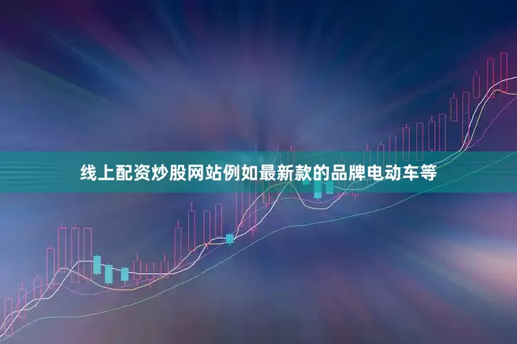 线上配资炒股网站例如最新款的品牌电动车等
