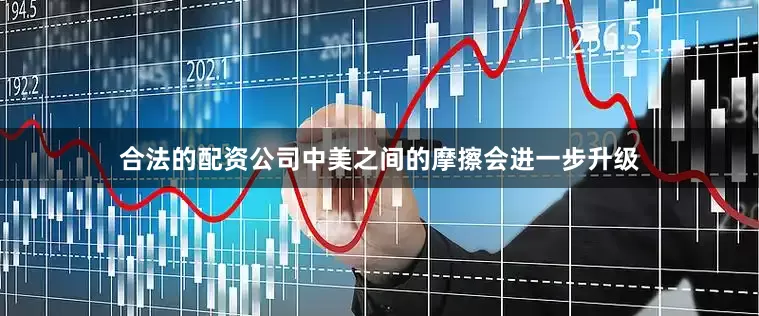 合法的配资公司中美之间的摩擦会进一步升级