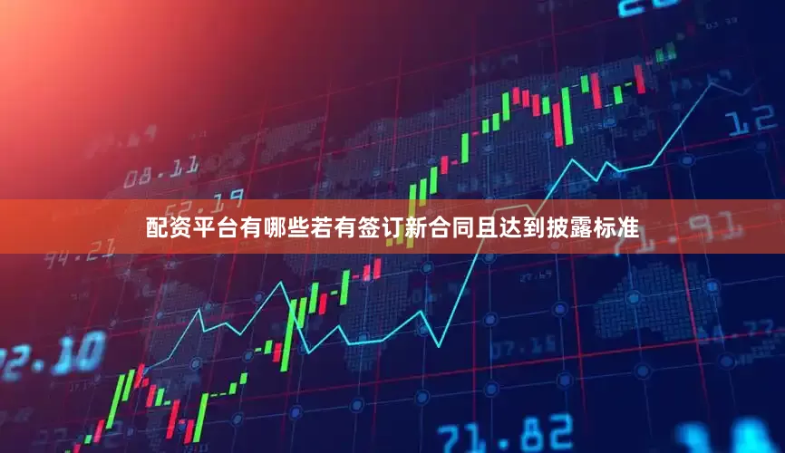 配资平台有哪些若有签订新合同且达到披露标准