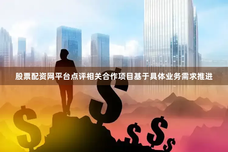 股票配资网平台点评相关合作项目基于具体业务需求推进