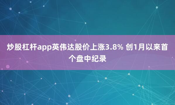 炒股杠杆app英伟达股价上涨3.8% 创1月以来首个盘中纪录