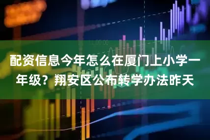 配资信息今年怎么在厦门上小学一年级？翔安区公布转学办法昨天