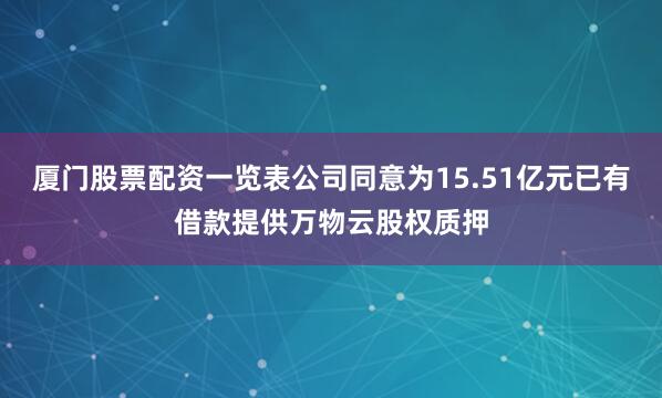 厦门股票配资一览表公司同意为15.51亿元已有借款提供万物云股权质押