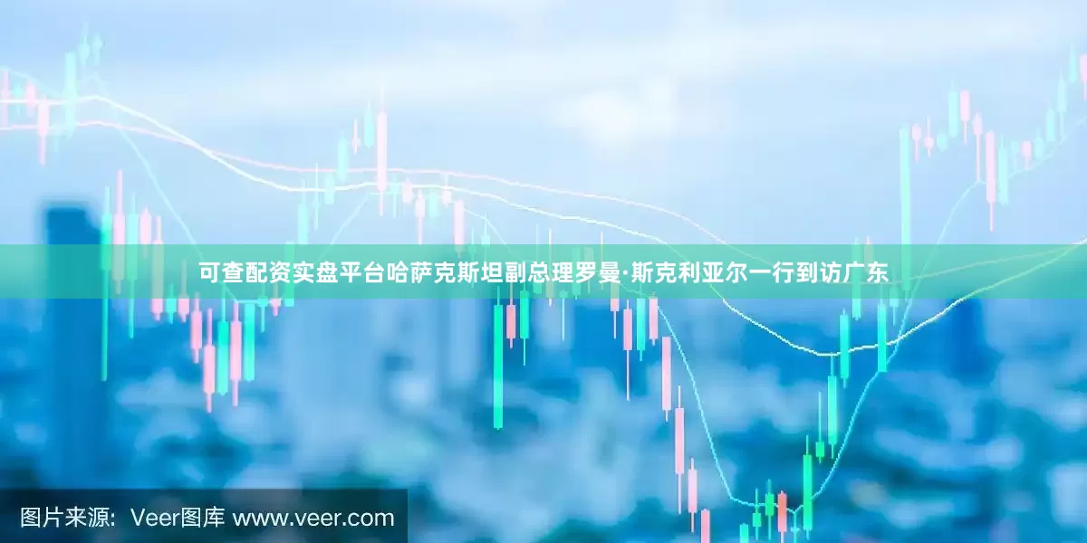 可查配资实盘平台哈萨克斯坦副总理罗曼·斯克利亚尔一行到访广东