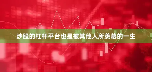 炒股的杠杆平台也是被其他人所羡慕的一生