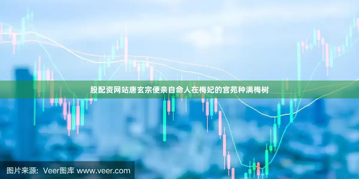 股配资网站唐玄宗便亲自命人在梅妃的宫苑种满梅树
