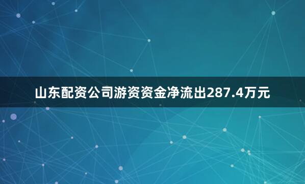 山东配资公司游资资金净流出287.4万元