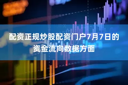 配资正规炒股配资门户7月7日的资金流向数据方面