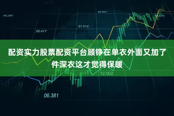 配资实力股票配资平台顾铮在单衣外面又加了件深衣这才觉得保暖