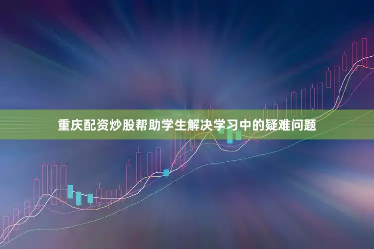 重庆配资炒股帮助学生解决学习中的疑难问题