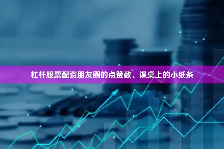 杠杆股票配资朋友圈的点赞数、课桌上的小纸条