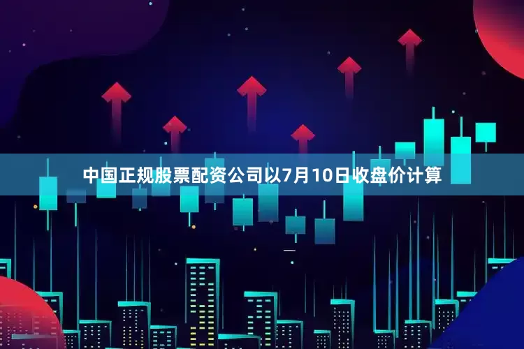 中国正规股票配资公司以7月10日收盘价计算