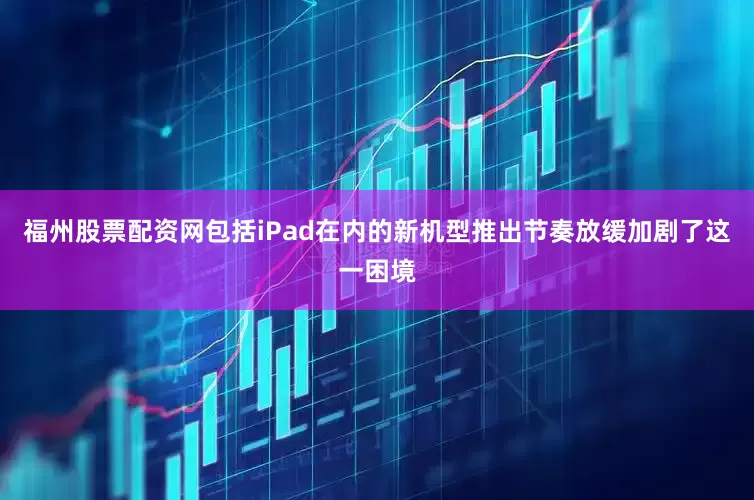 福州股票配资网包括iPad在内的新机型推出节奏放缓加剧了这一困境