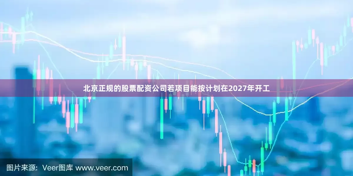 北京正规的股票配资公司若项目能按计划在2027年开工