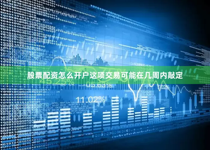 股票配资怎么开户这项交易可能在几周内敲定