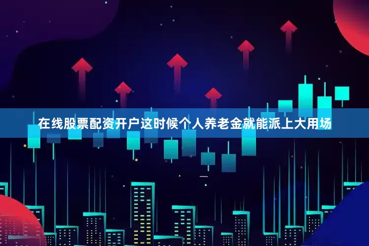 在线股票配资开户这时候个人养老金就能派上大用场