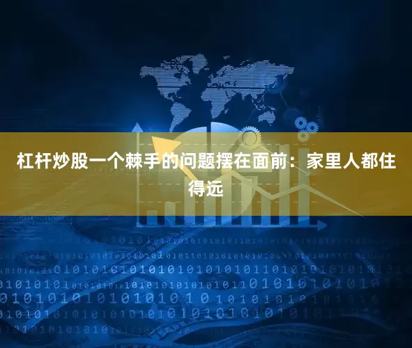 杠杆炒股一个棘手的问题摆在面前：家里人都住得远