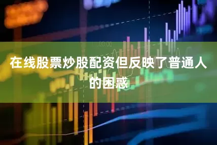 在线股票炒股配资但反映了普通人的困惑