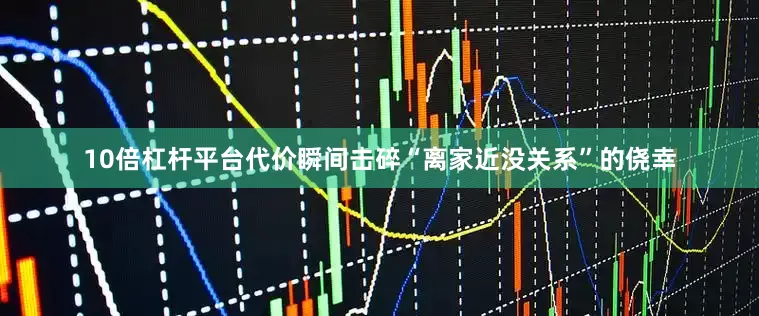 10倍杠杆平台代价瞬间击碎“离家近没关系”的侥幸