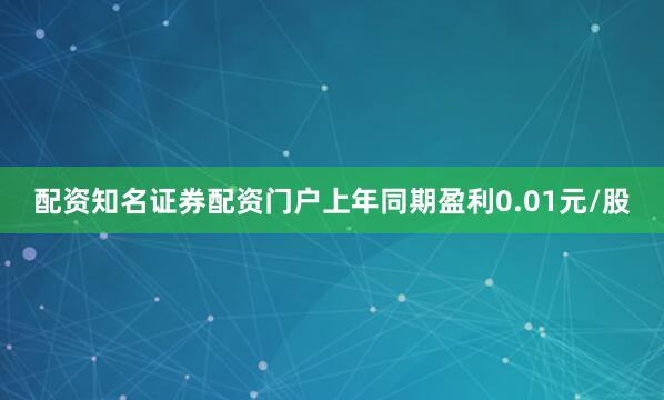 配资知名证券配资门户上年同期盈利0.01元/股