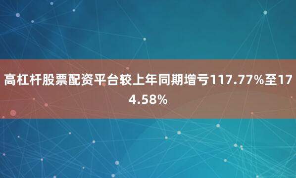 高杠杆股票配资平台较上年同期增亏117.77%至174.58%
