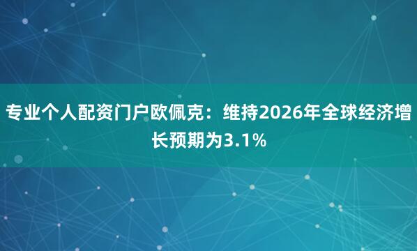 专业个人配资门户欧佩克：维持2026年全球经济增长预期为3.1%