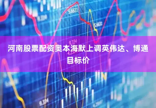 河南股票配资奥本海默上调英伟达、博通目标价