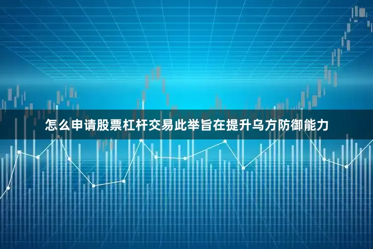 怎么申请股票杠杆交易此举旨在提升乌方防御能力