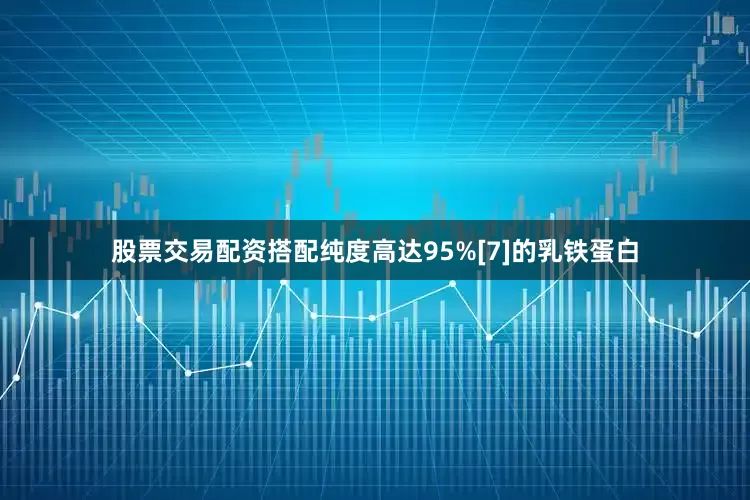 股票交易配资搭配纯度高达95%[7]的乳铁蛋白