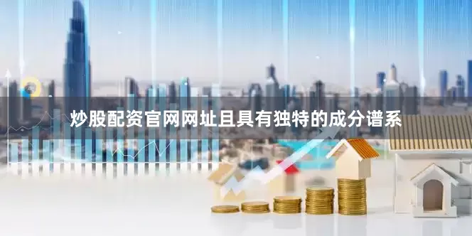 炒股配资官网网址且具有独特的成分谱系