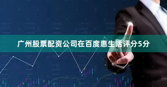 广州股票配资公司在百度惠生活评分5分