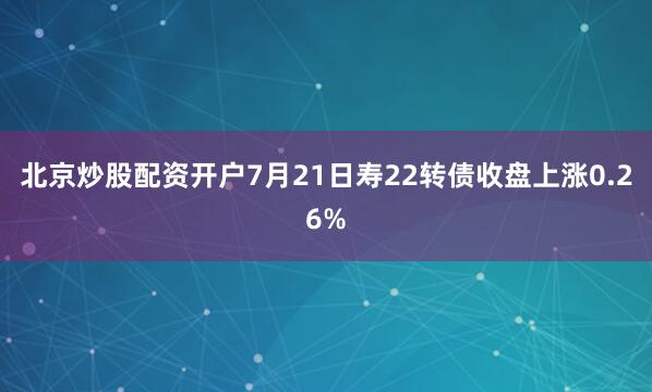 北京炒股配资开户7月21日寿22转债收盘上涨0.26%