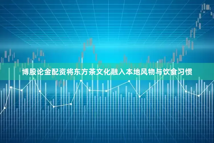 博股论金配资将东方茶文化融入本地风物与饮食习惯