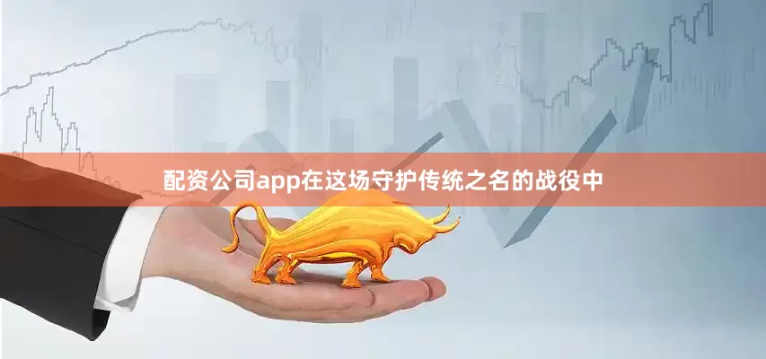 配资公司app在这场守护传统之名的战役中