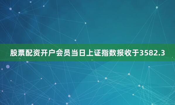 股票配资开户会员当日上证指数报收于3582.3