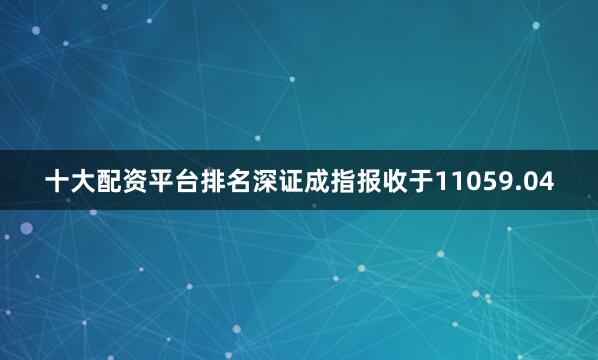 十大配资平台排名深证成指报收于11059.04