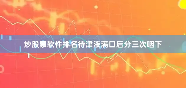 炒股票软件排名待津液满口后分三次咽下