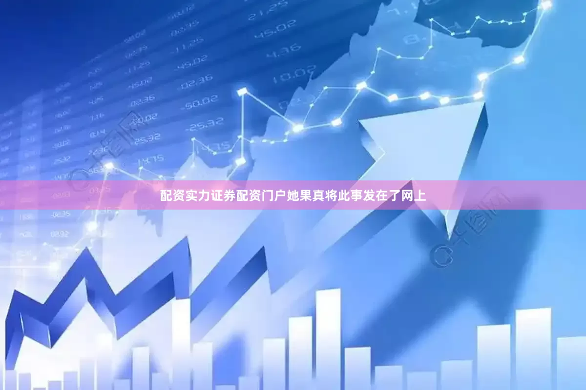 配资实力证券配资门户她果真将此事发在了网上